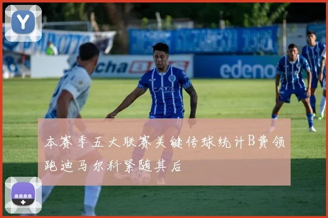 本赛季五大联赛关键传球统计B费领跑迪马尔科紧随其后