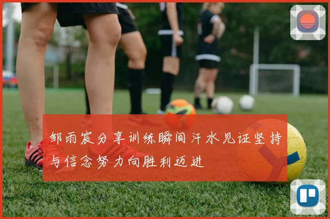 邹雨宸分享训练瞬间汗水见证坚持与信念努力向胜利迈进