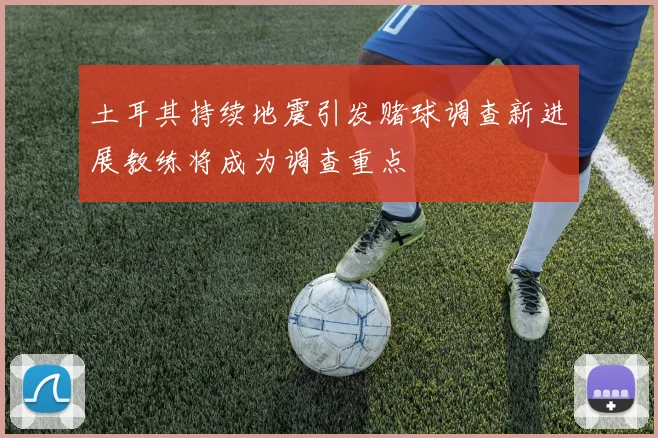 土耳其持续地震引发赌球调查新进展教练将成为调查重点