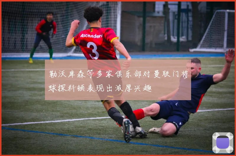 勒沃库森等多家俱乐部对曼联门将球探科顿表现出浓厚兴趣