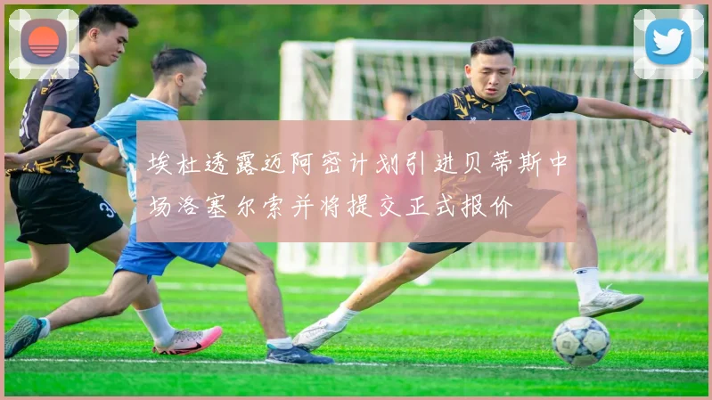 埃杜透露迈阿密计划引进贝蒂斯中场洛塞尔索并将提交正式报价