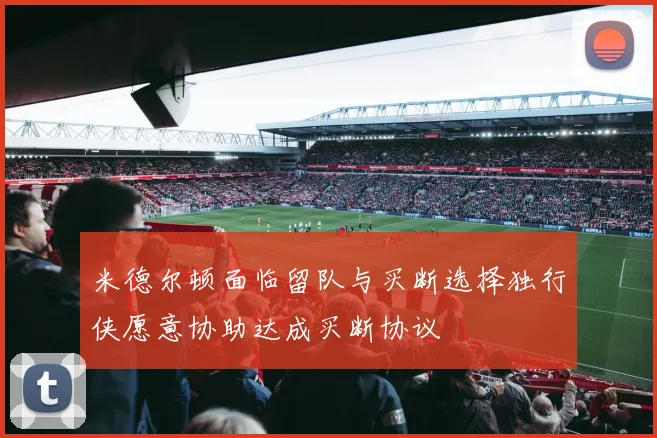 米德尔顿面临留队与买断选择独行侠愿意协助达成买断协议