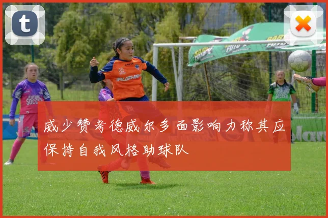 威少赞考德威尔多面影响力称其应保持自我风格助球队