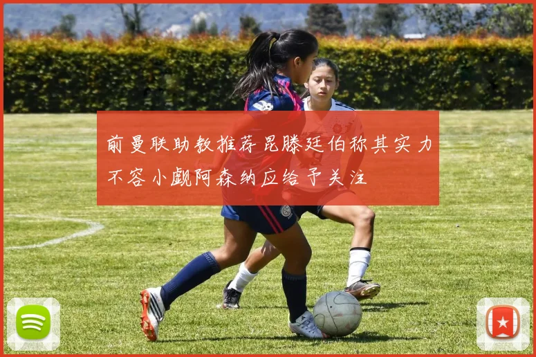 前曼联助教推荐昆滕廷伯称其实力不容小觑阿森纳应给予关注