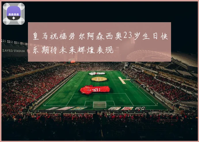 皇马祝福劳尔阿森西奥23岁生日快乐期待未来辉煌表现