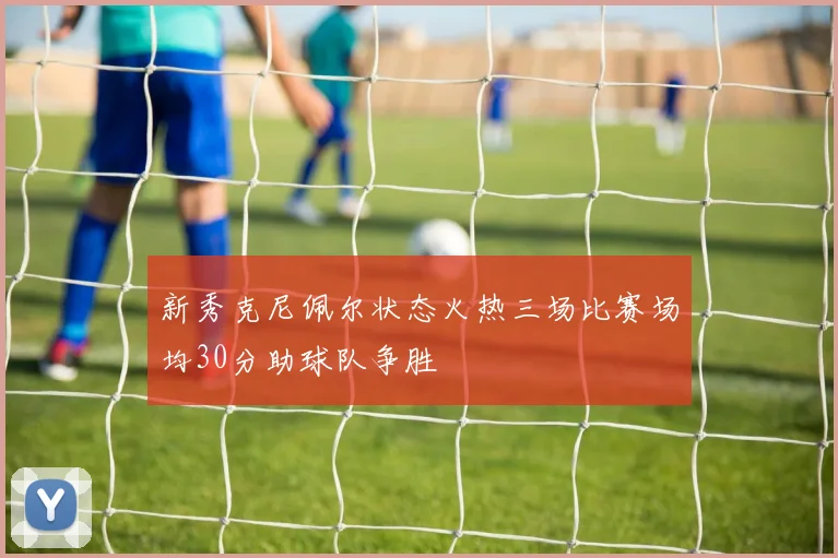 新秀克尼佩尔状态火热三场比赛场均30分助球队争胜