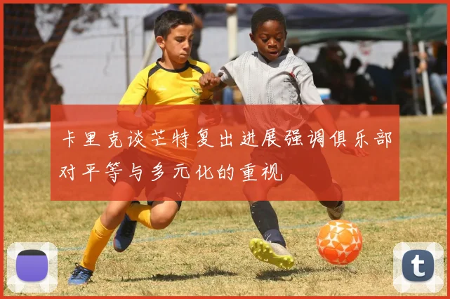 卡里克谈芒特复出进展强调俱乐部对平等与多元化的重视