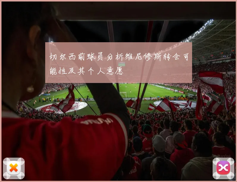 切尔西前球员分析维尼修斯转会可能性及其个人意愿