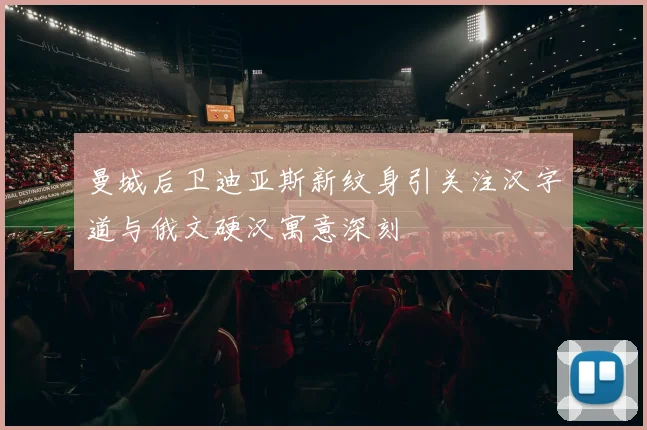 曼城后卫迪亚斯新纹身引关注汉字道与俄文硬汉寓意深刻