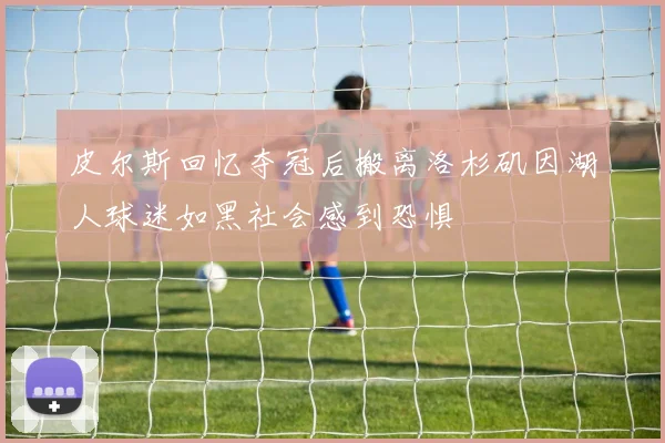 皮尔斯回忆夺冠后搬离洛杉矶因湖人球迷如黑社会感到恐惧