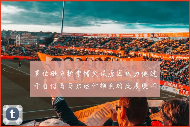 罗伯逊分析索博失误原因认为他过于自信马马尔达什维利对此表现不满