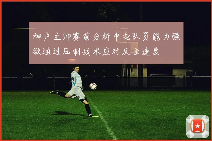 神户主帅赛前分析申花队员能力强欲通过压制战术应对反击速度