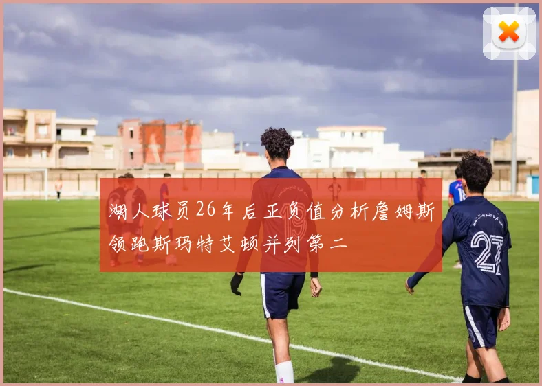 湖人球员26年后正负值分析詹姆斯领跑斯玛特艾顿并列第二