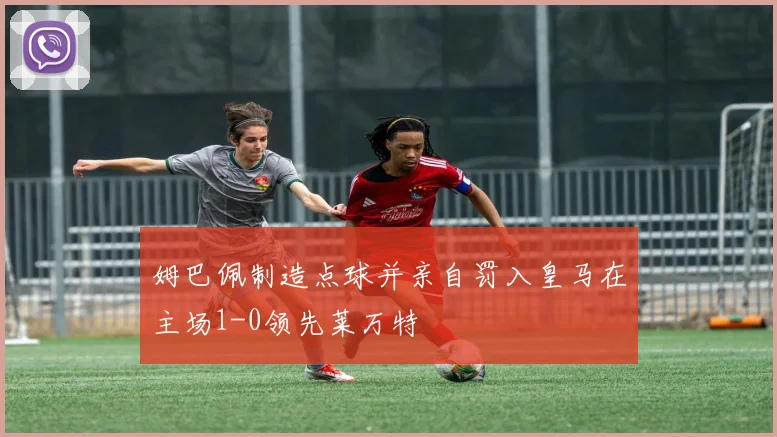 姆巴佩制造点球并亲自罚入皇马在主场1-0领先莱万特