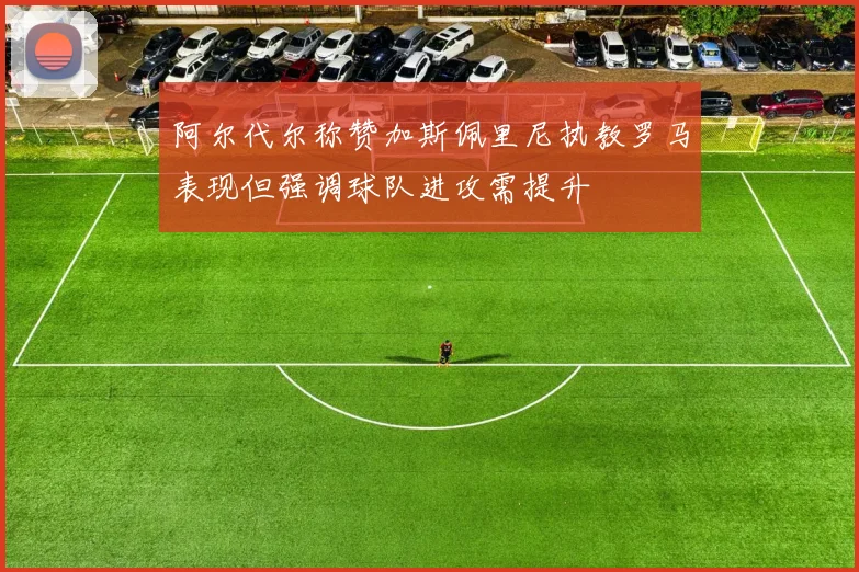 阿尔代尔称赞加斯佩里尼执教罗马表现但强调球队进攻需提升