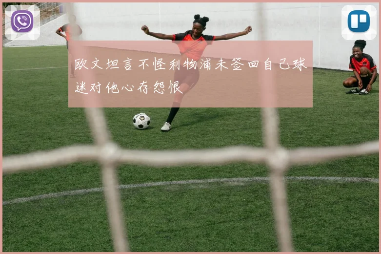 欧文坦言不怪利物浦未签回自己球迷对他心存怨恨