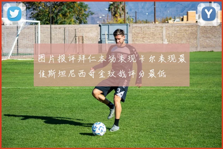 图片报评拜仁本场表现卡尔表现最佳斯坦尼西奇金玟哉评分最低