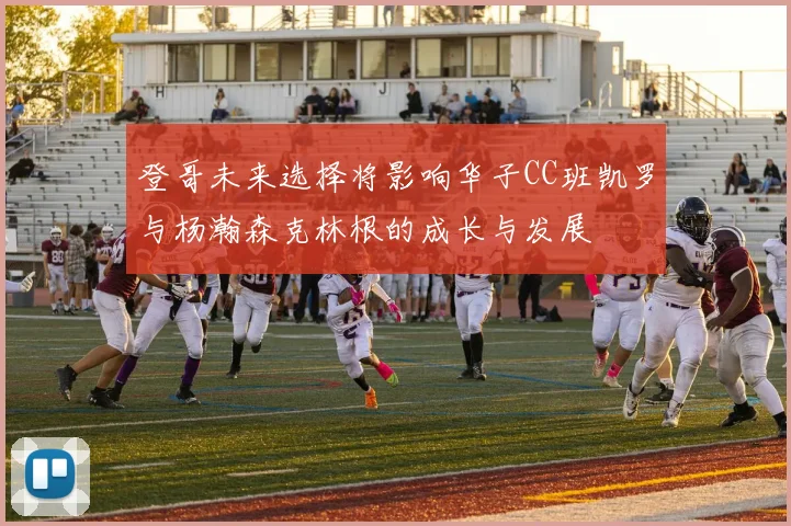 登哥未来选择将影响华子CC班凯罗与杨瀚森克林根的成长与发展