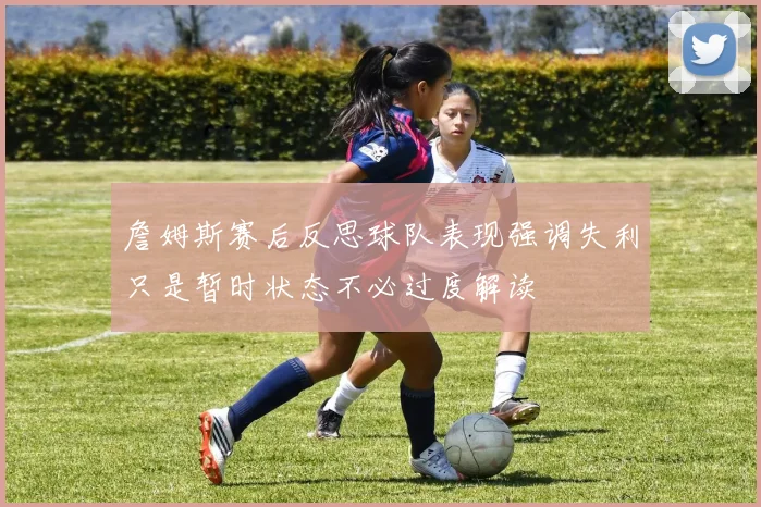 詹姆斯赛后反思球队表现强调失利只是暂时状态不必过度解读