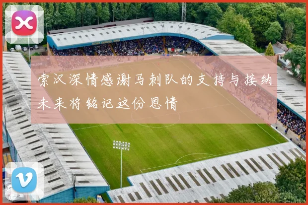 索汉深情感谢马刺队的支持与接纳未来将铭记这份恩情