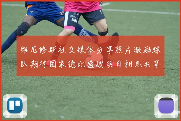 维尼修斯社交媒体分享照片激励球队期待国家德比盛战明日相见共享激情时刻