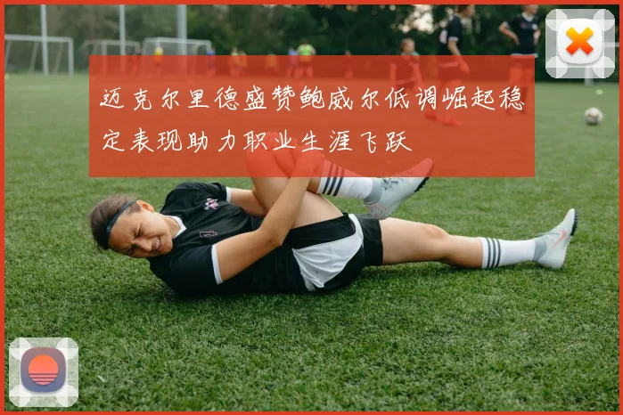 迈克尔里德盛赞鲍威尔低调崛起稳定表现助力职业生涯飞跃