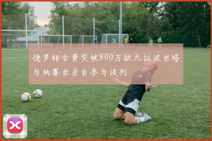 德罗转会费突破800万欧元拉波尔塔与纳赛尔亲自参与谈判
