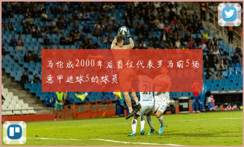 马伦成2000年后首位代表罗马前5场意甲进球5的球员
