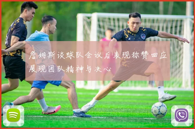 詹姆斯谈球队会议后表现称赞回应展现团队精神与决心