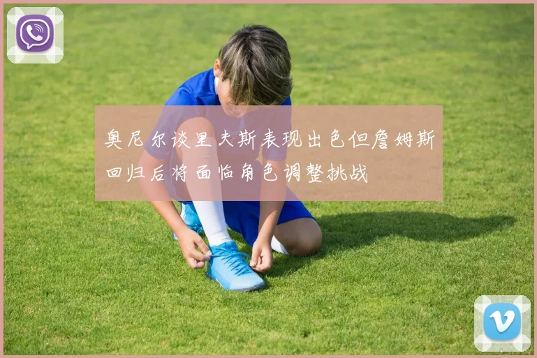 奥尼尔谈里夫斯表现出色但詹姆斯回归后将面临角色调整挑战