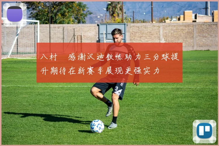 八村塁感谢汉迪教练助力三分球提升期待在新赛季展现更强实力