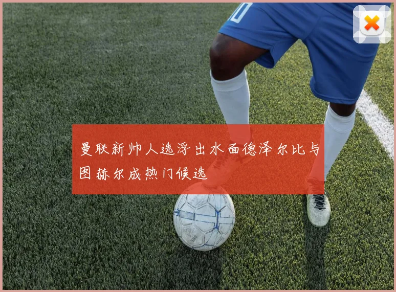 曼联新帅人选浮出水面德泽尔比与图赫尔成热门候选