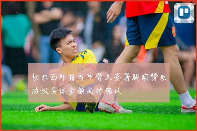 切尔西即将与甲骨文签署胸前赞助协议具体金额尚待确认