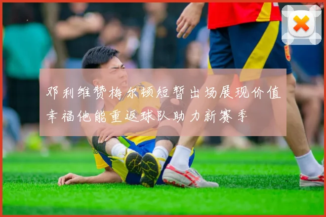 邓利维赞梅尔顿短暂出场展现价值幸福他能重返球队助力新赛季