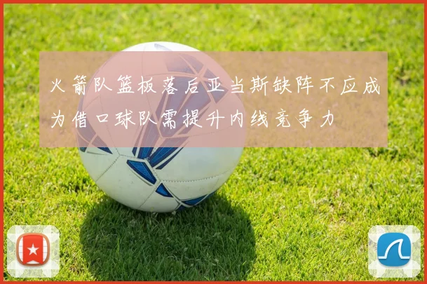 火箭队篮板落后亚当斯缺阵不应成为借口球队需提升内线竞争力
