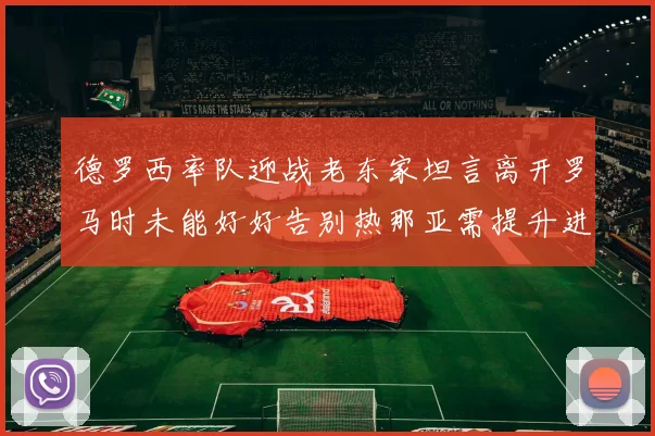 德罗西率队迎战老东家坦言离开罗马时未能好好告别热那亚需提升进攻强度