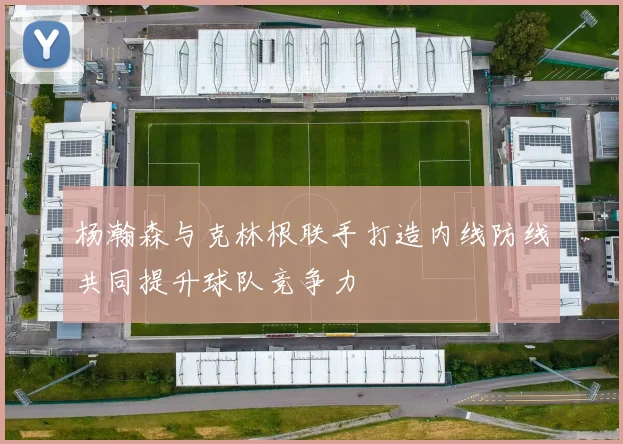 杨瀚森与克林根联手打造内线防线共同提升球队竞争力