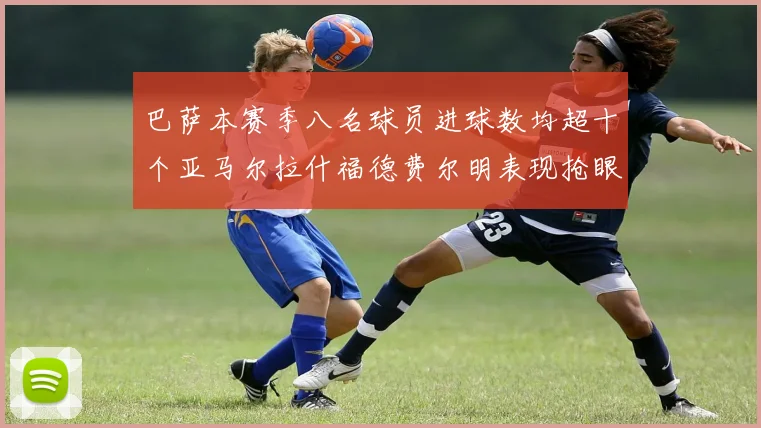 巴萨本赛季八名球员进球数均超十个亚马尔拉什福德费尔明表现抢眼