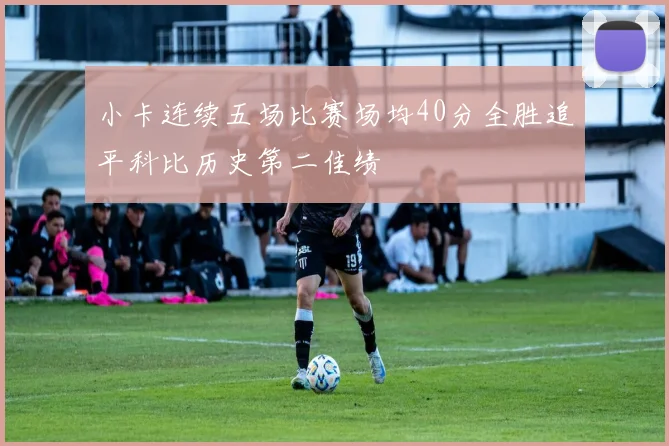 小卡连续五场比赛场均40分全胜追平科比历史第二佳绩