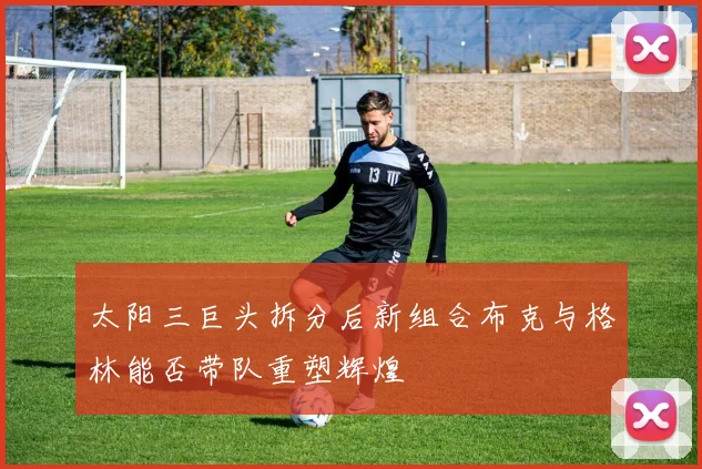 太阳三巨头拆分后新组合布克与格林能否带队重塑辉煌