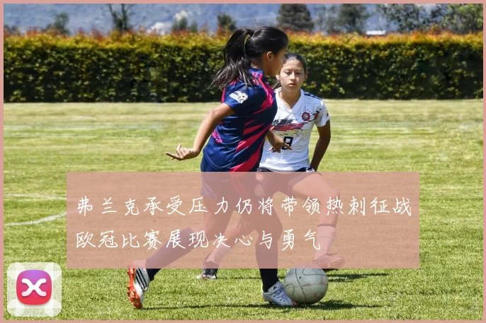 弗兰克承受压力仍将带领热刺征战欧冠比赛展现决心与勇气