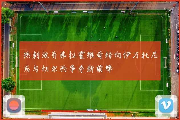 热刺放弃弗拉霍维奇转向伊万托尼或与切尔西争夺新前锋