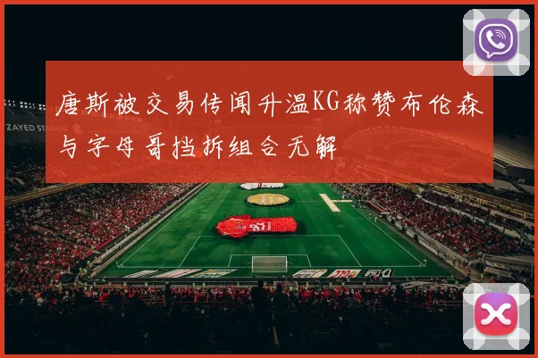 唐斯被交易传闻升温KG称赞布伦森与字母哥挡拆组合无解